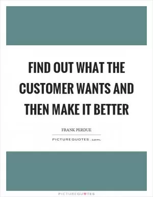 Find out what the customer wants and then make it better Picture Quote #1