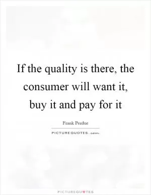 If the quality is there, the consumer will want it, buy it and pay for it Picture Quote #1