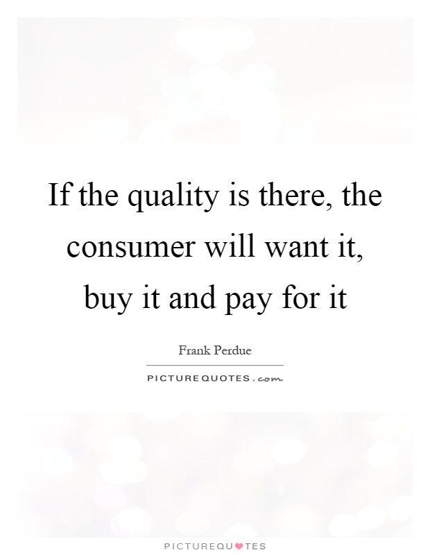 If the quality is there, the consumer will want it, buy it and pay for it Picture Quote #1