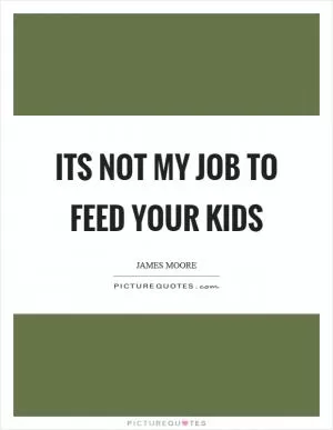 Its not my job to feed your kids Picture Quote #1