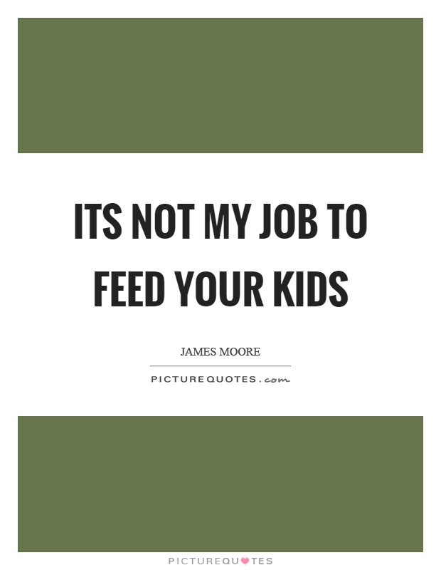 Its not my job to feed your kids Picture Quote #1