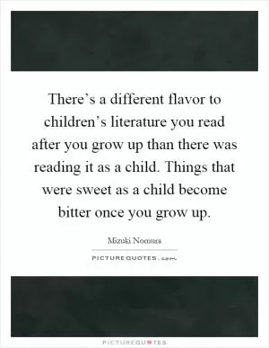 There’s a different flavor to children’s literature you read after you grow up than there was reading it as a child. Things that were sweet as a child become bitter once you grow up Picture Quote #1