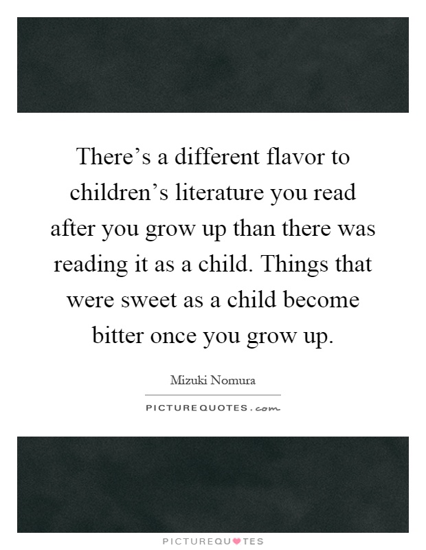 There's a different flavor to children's literature you read after you grow up than there was reading it as a child. Things that were sweet as a child become bitter once you grow up Picture Quote #1