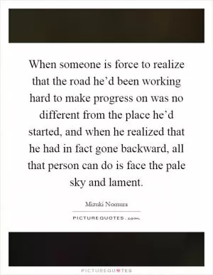 When someone is force to realize that the road he’d been working hard to make progress on was no different from the place he’d started, and when he realized that he had in fact gone backward, all that person can do is face the pale sky and lament Picture Quote #1