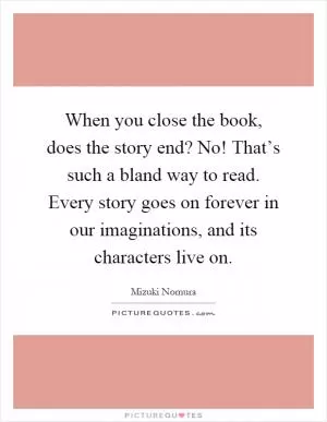 When you close the book, does the story end? No! That’s such a bland way to read. Every story goes on forever in our imaginations, and its characters live on Picture Quote #1