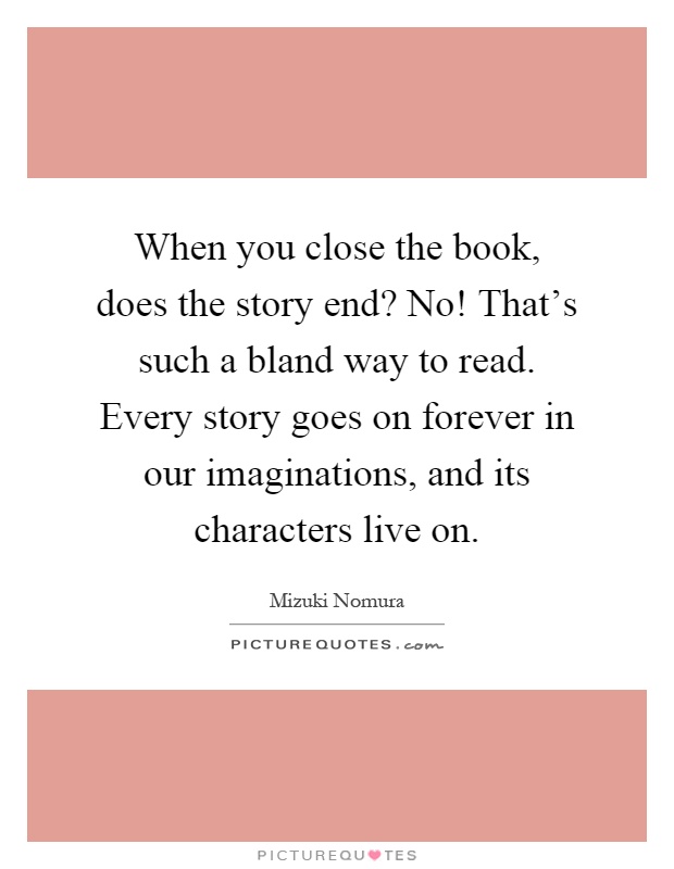 When you close the book, does the story end? No! That's such a bland way to read. Every story goes on forever in our imaginations, and its characters live on Picture Quote #1