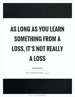 As long as you learn something from a loss, it’s not really a loss Picture Quote #1