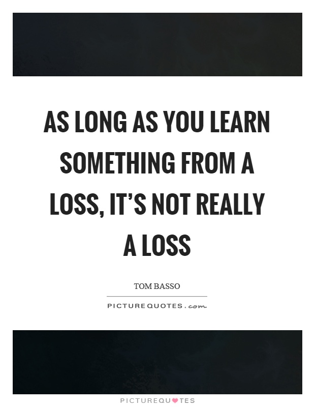 As long as you learn something from a loss, it's not really a loss Picture Quote #1