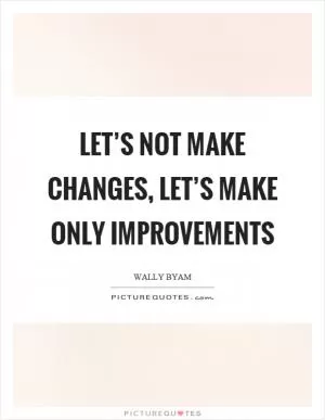 Let’s not make changes, let’s make only improvements Picture Quote #1
