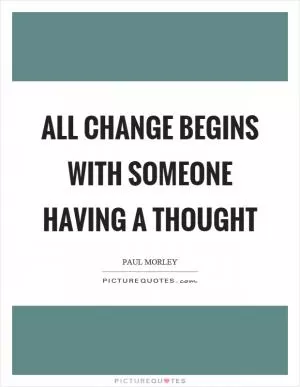 All change begins with someone having a thought Picture Quote #1