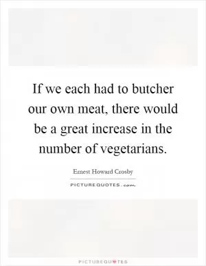 If we each had to butcher our own meat, there would be a great increase in the number of vegetarians Picture Quote #1