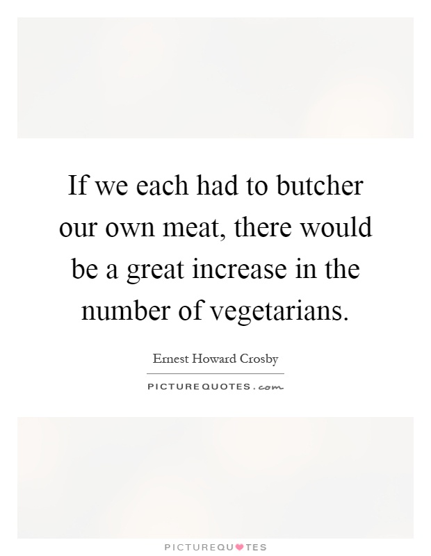 If we each had to butcher our own meat, there would be a great increase in the number of vegetarians Picture Quote #1