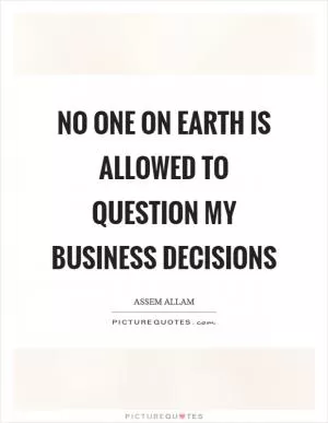 No one on earth is allowed to question my business decisions Picture Quote #1