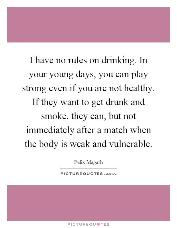 I have no rules on drinking. In your young days, you can play strong even if you are not healthy. If they want to get drunk and smoke, they can, but not immediately after a match when the body is weak and vulnerable Picture Quote #1