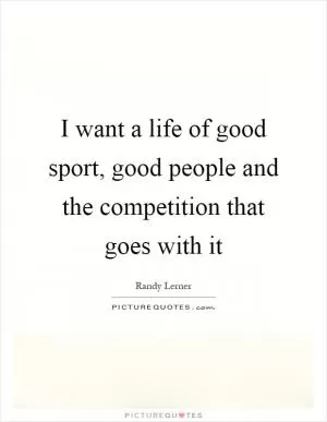 I want a life of good sport, good people and the competition that goes with it Picture Quote #1
