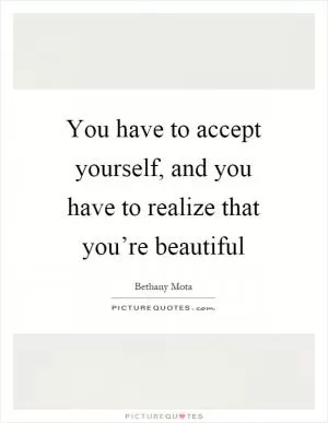 You have to accept yourself, and you have to realize that you’re beautiful Picture Quote #1