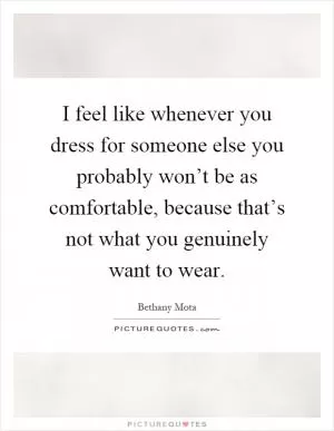 I feel like whenever you dress for someone else you probably won’t be as comfortable, because that’s not what you genuinely want to wear Picture Quote #1