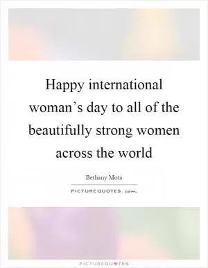 Happy international woman’s day to all of the beautifully strong women across the world Picture Quote #1