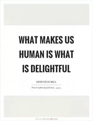 What makes us human is what is delightful Picture Quote #1