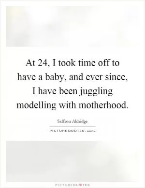 At 24, I took time off to have a baby, and ever since, I have been juggling modelling with motherhood Picture Quote #1