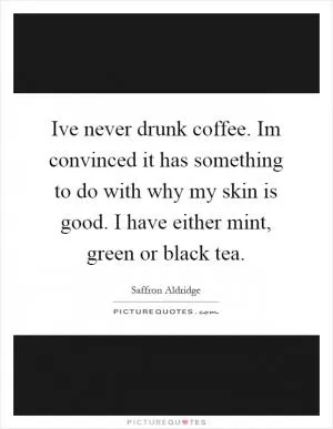 Ive never drunk coffee. Im convinced it has something to do with why my skin is good. I have either mint, green or black tea Picture Quote #1