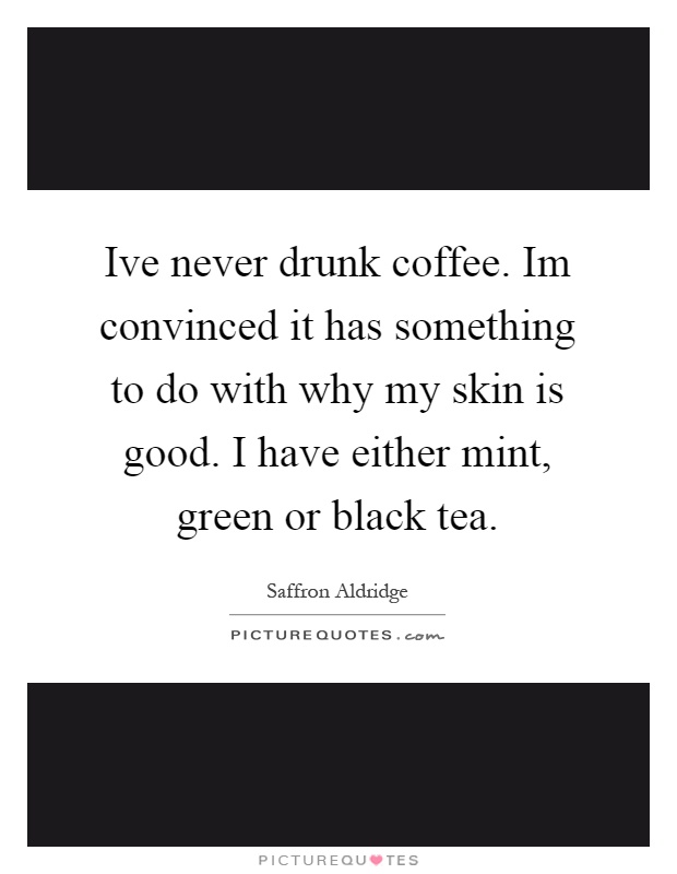 Ive never drunk coffee. Im convinced it has something to do with why my skin is good. I have either mint, green or black tea Picture Quote #1