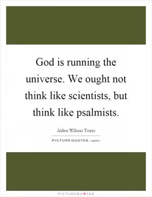 God is running the universe. We ought not think like scientists, but think like psalmists Picture Quote #1