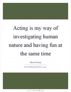 Acting is my way of investigating human nature and having fun at the same time Picture Quote #1