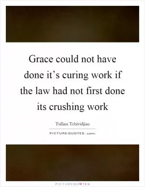 Grace could not have done it’s curing work if the law had not first done its crushing work Picture Quote #1