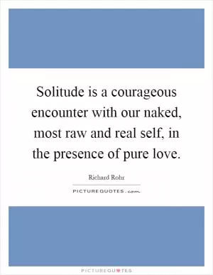 Solitude is a courageous encounter with our naked, most raw and real self, in the presence of pure love Picture Quote #1