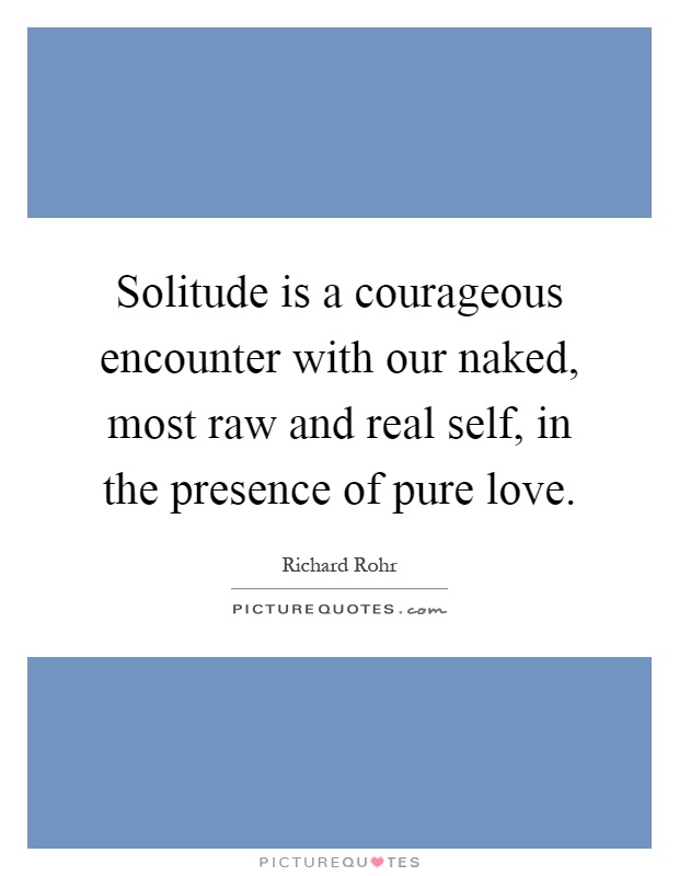Solitude is a courageous encounter with our naked, most raw and real self, in the presence of pure love Picture Quote #1