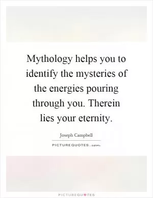 Mythology helps you to identify the mysteries of the energies pouring through you. Therein lies your eternity Picture Quote #1