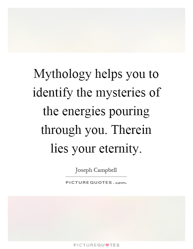 Mythology helps you to identify the mysteries of the energies pouring through you. Therein lies your eternity Picture Quote #1