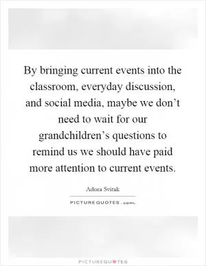 By bringing current events into the classroom, everyday discussion, and social media, maybe we don’t need to wait for our grandchildren’s questions to remind us we should have paid more attention to current events Picture Quote #1
