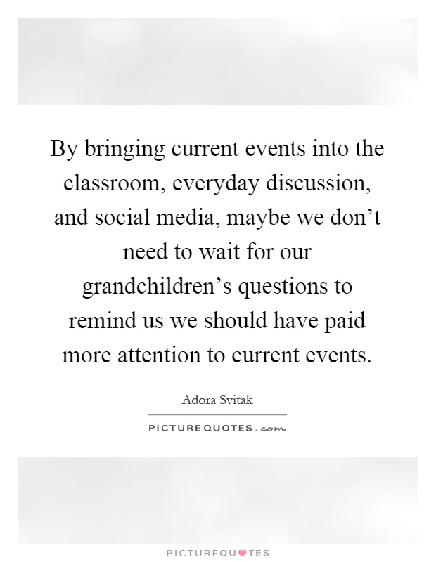 By bringing current events into the classroom, everyday discussion, and social media, maybe we don't need to wait for our grandchildren's questions to remind us we should have paid more attention to current events Picture Quote #1