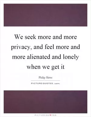 We seek more and more privacy, and feel more and more alienated and lonely when we get it Picture Quote #1