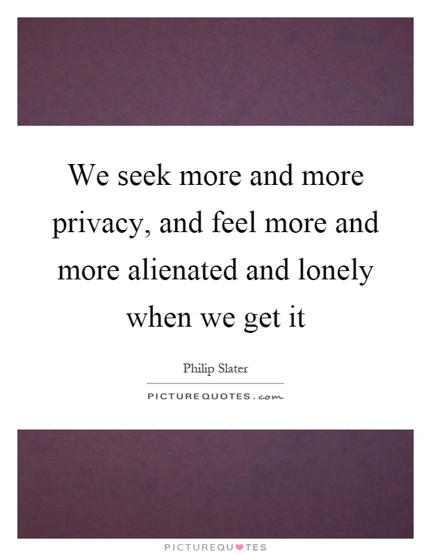 We seek more and more privacy, and feel more and more alienated and lonely when we get it Picture Quote #1