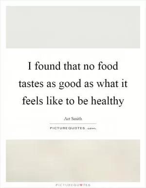 I found that no food tastes as good as what it feels like to be healthy Picture Quote #1