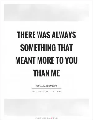 There was always something that meant more to you than me Picture Quote #1