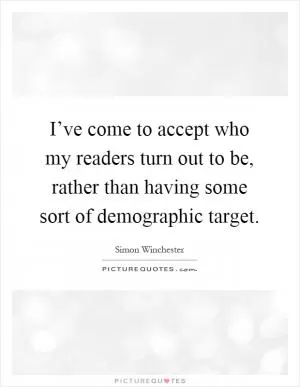 I’ve come to accept who my readers turn out to be, rather than having some sort of demographic target Picture Quote #1