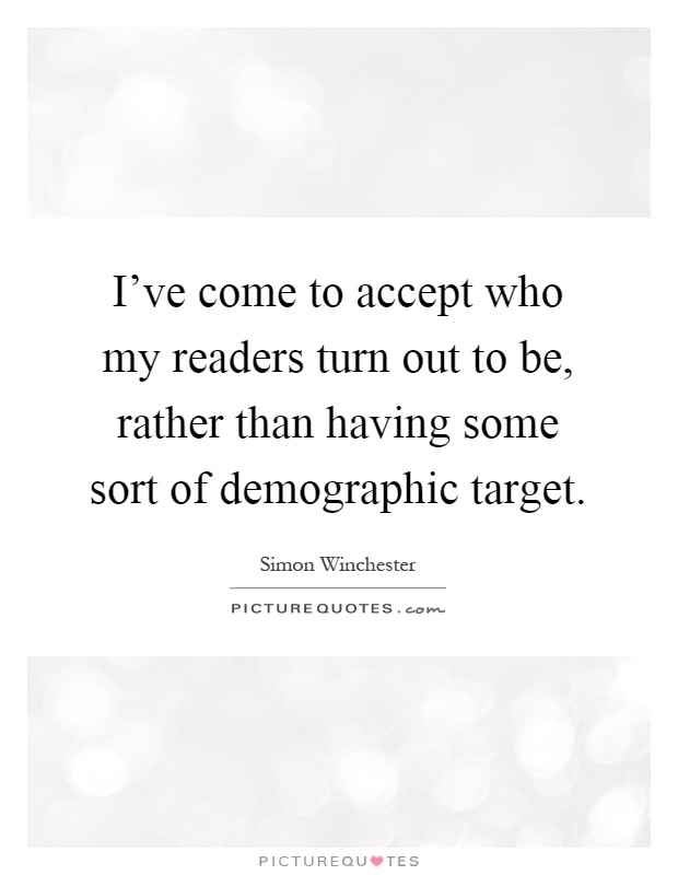 I've come to accept who my readers turn out to be, rather than having some sort of demographic target Picture Quote #1