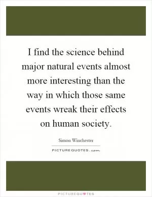 I find the science behind major natural events almost more interesting than the way in which those same events wreak their effects on human society Picture Quote #1