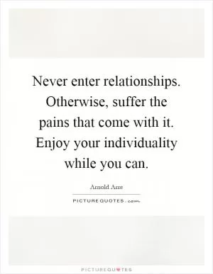 Never enter relationships. Otherwise, suffer the pains that come with it. Enjoy your individuality while you can Picture Quote #1