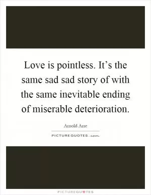Love is pointless. It’s the same sad sad story of with the same inevitable ending of miserable deterioration Picture Quote #1