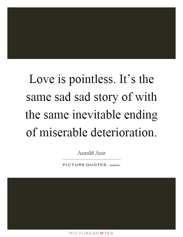 Love is pointless. It's the same sad sad story of with the same inevitable ending of miserable deterioration Picture Quote #1