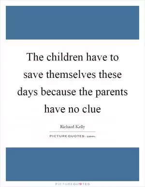 The children have to save themselves these days because the parents have no clue Picture Quote #1