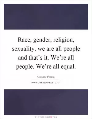 Race, gender, religion, sexuality, we are all people and that’s it. We’re all people. We’re all equal Picture Quote #1