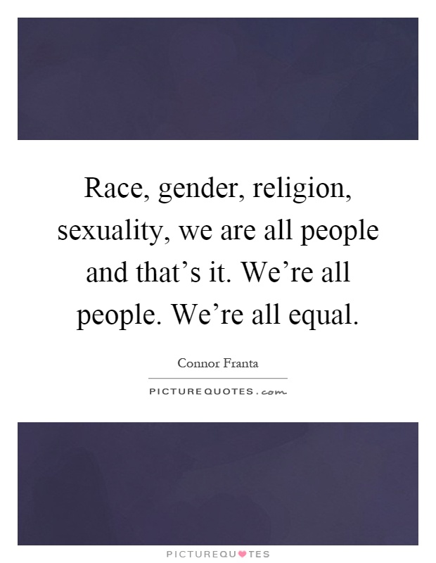 Race, gender, religion, sexuality, we are all people and that's it. We're all people. We're all equal Picture Quote #1