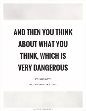 And then you think about what you think, which is very dangerous Picture Quote #1