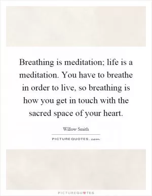 Breathing is meditation; life is a meditation. You have to breathe in order to live, so breathing is how you get in touch with the sacred space of your heart Picture Quote #1